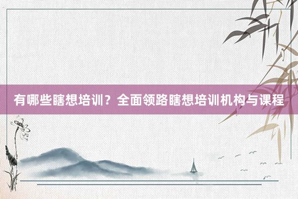 有哪些瞎想培训？全面领路瞎想培训机构与课程