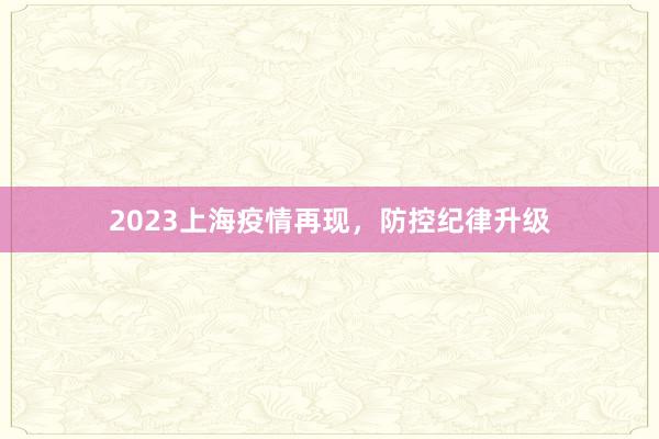 2023上海疫情再现，防控纪律升级