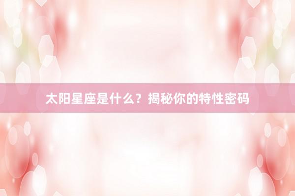 太阳星座是什么？揭秘你的特性密码