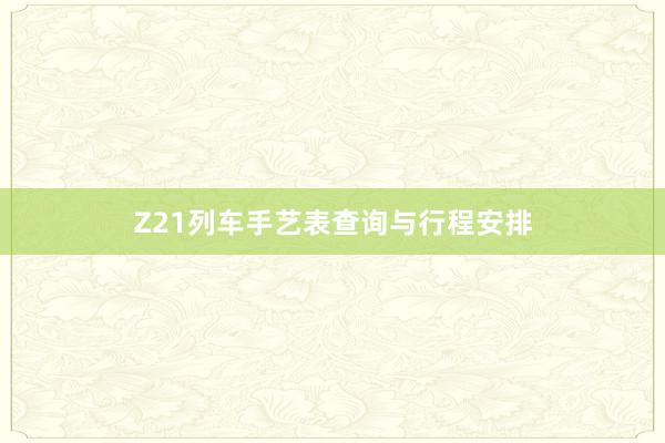 Z21列车手艺表查询与行程安排