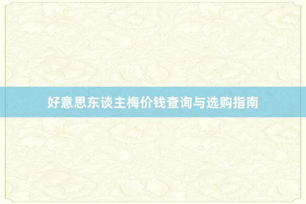 好意思东谈主梅价钱查询与选购指南