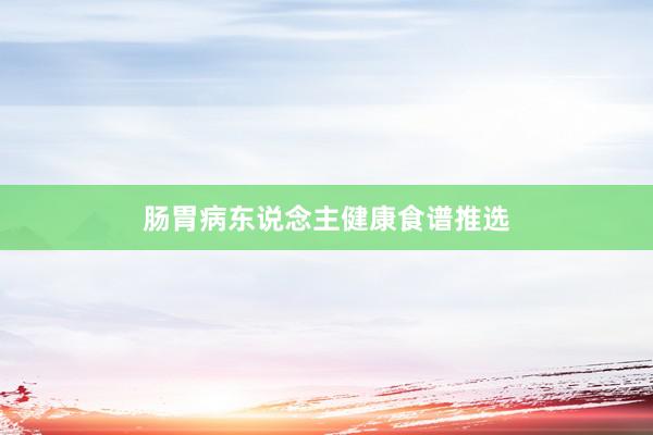 肠胃病东说念主健康食谱推选