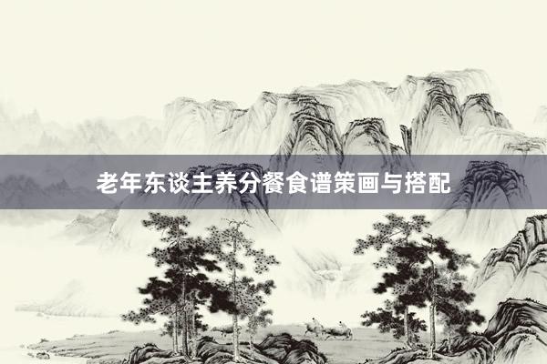 老年东谈主养分餐食谱策画与搭配