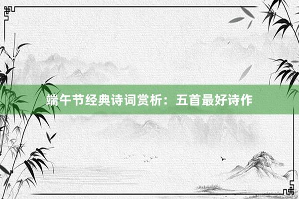 端午节经典诗词赏析：五首最好诗作